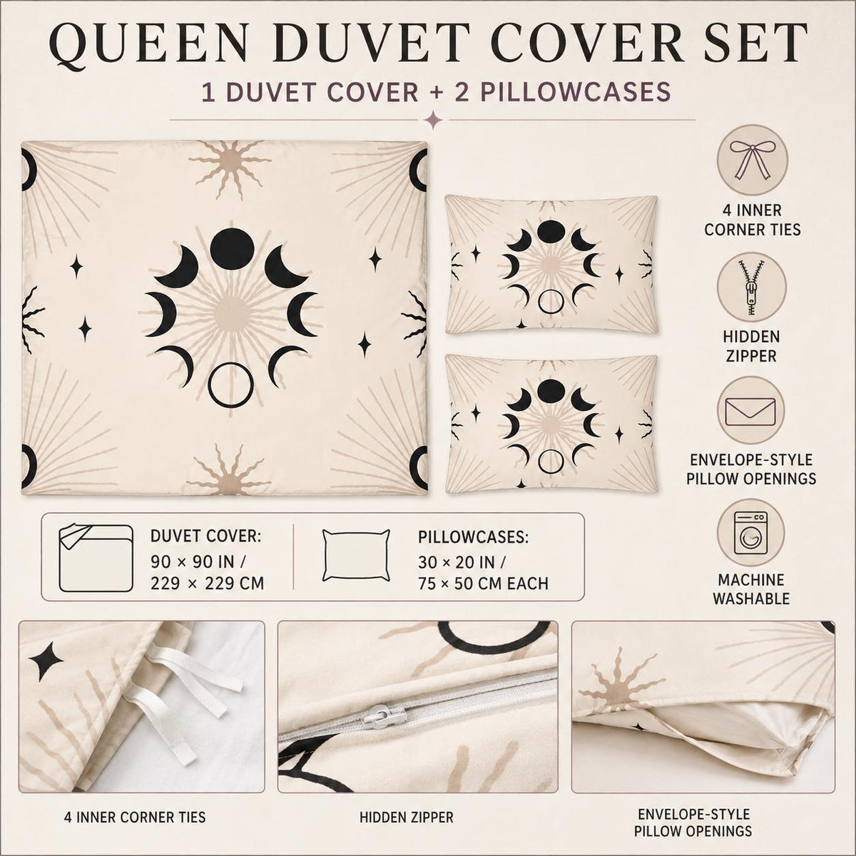 May include: A queen duvet cover set featuring a beige background with black and tan moon phase and sunburst patterns. Includes one 90 by 90 inch duvet cover and two 30 by 20 inch pillowcases. Features four inner corner ties, a hidden zipper, and envelope-style pillow openings.
